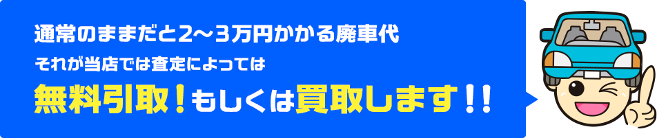 通常のままだと2～3万円かかる廃車代　それが当店では査定によっては無料引取！もしくは買取します！