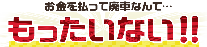 お金を払って廃車なんて… もったいない！！